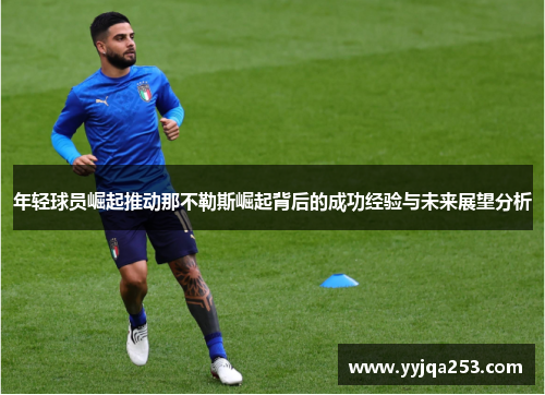 年轻球员崛起推动那不勒斯崛起背后的成功经验与未来展望分析 年轻球员崛起推动那不勒斯崛起背后的成功经验与未来展望分析